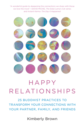 Happy Relationships: 25 Buddhist Practices to Transform Your Connections with Your Partner, Family, and Friends - Brown, Kimberly, and Michie, David (Foreword by)