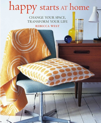 Happy Starts at Home: Change Your Space, Transform Your Life - West, Rebecca
