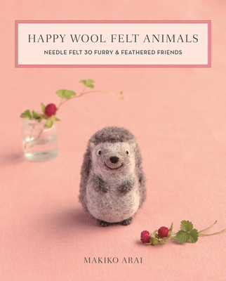 Happy Wool Felt Animals: Needle Felt 30 Furry & Feathered Friends - Arai, Makiko