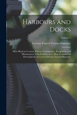 Harbours and Docks: Their Physical Features, History, Construction, Equipment, and Maintenance, With Statistics As to Their Commercial Development, by Leveson Francis Vernon-Harcourt; Volume 1 - Vernon-Harcourt, Leveson Francis