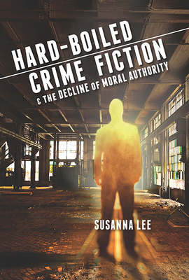 Hard-Boiled Crime Fiction and the Decline of Moral Authority - Lee, Susanna