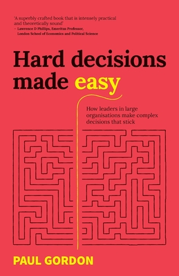 Hard Decisions Made Easy: How leaders in large organisations make complex decisions that stick - Gordon, Paul