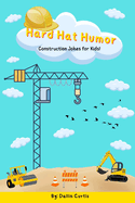 Hard Hat Humor: A Funny Construction Joke Book for Kids!: The Ultimate Joke Book for Kids Who Love Construction Vehicles, Tools, and Building Fun!