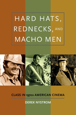 Hard Hats, Rednecks, and Macho Men: Class in 1970s American Cinema - Nystrom, Derek