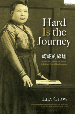 Hard Is the Journey: Stories of Chinese Settlement in British Columbia's Kootenay - Chow, Lily