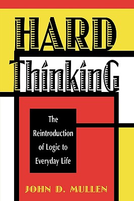 Hard Thinking: The Reintroduction of Logic to Everyday Life - Mullen, John D
