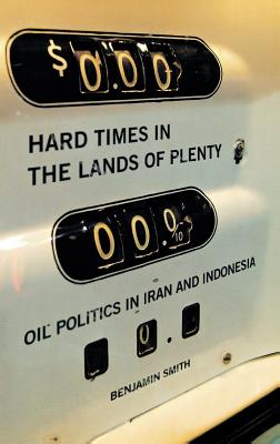 Hard Times in the Lands of Plenty: Oil Politics in Iran and Indonesia - Smith, Benjamin, Dr.