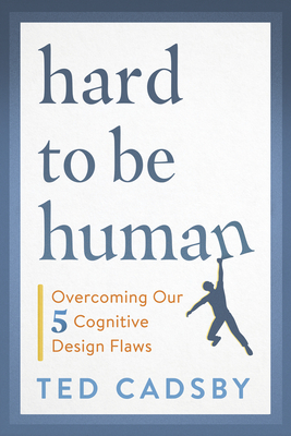 Hard to Be Human: Overcoming Our Five Cognitive Design Flaws - Cadsby, Ted