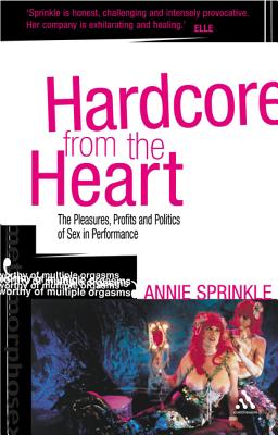 Hardcore from the Heart: The Pleasures, Profits and Politics of Sex in Performance - Sprinkle, Annie, and Cody, Gabrielle (Editor)