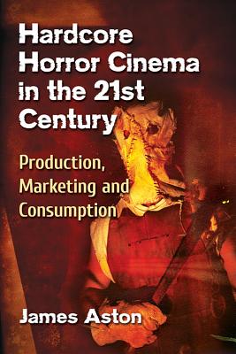 Hardcore Horror Cinema in the 21st Century: Production, Marketing and Consumption - Aston, James