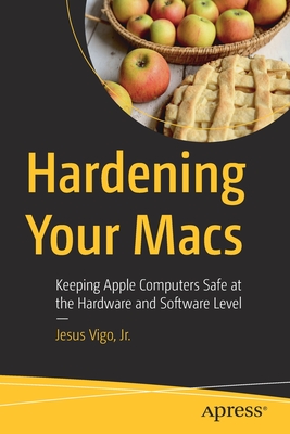 Hardening Your Macs: Keeping Apple Computers Safe at the Hardware and Software Level - Vigo, Jr., Jesus
