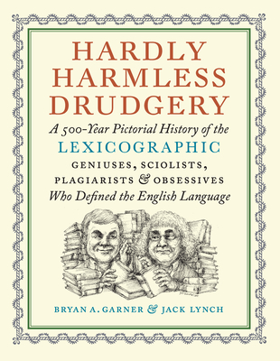 Hardly Harmless Drudgery: A 500-Year Pictorial History of the Lexicographic Geniuses, Sciolists, Plagiarists, and Obsessives Who Defined the English Language - Garner, Bryan A, and Lynch, Jack