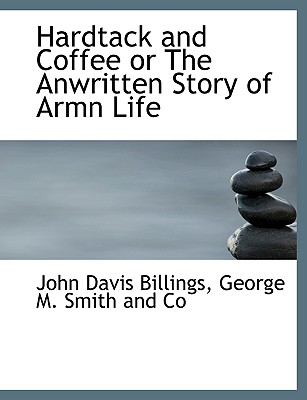 Hardtack and Coffee or the Anwritten Story of Armn Life - Billings, John Davis, and George M Smith and Co, M Smith and Co (Creator)