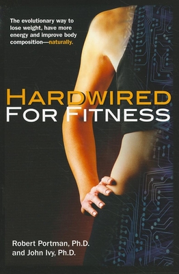 Hardwired for Fitness: The Evolutionary Way to Lose Weight, Have More Energy, and Improve Body Composition Naturally - Portman, Robert, and Ivy, John