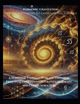 Harmonic Gravitation Proving the Etheric Phi Gravitational Formula: A Scientific Validation of the Universal Principles Underpinning Gravity, Harmony, and Cosmic Structure - Klock, Bj