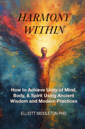 Harmony Within: Unlocking the Secrets of Holistic Wellness: How to Achieve Unity of Mind, Body, & Spirit Using Ancient Wisdom and Modern Practices