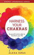 Harness Your Chakras: A powerful action plan to transform your life