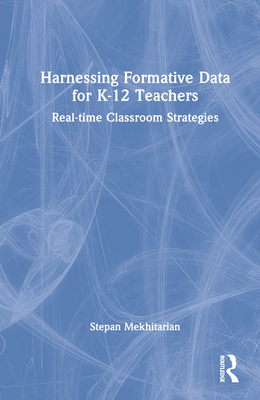 Harnessing Formative Data for K-12 Teachers: Real-time Classroom Strategies - Mekhitarian, Stepan