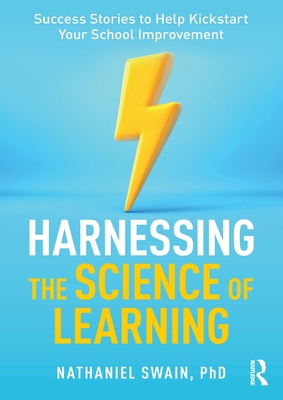 Harnessing the Science of Learning: Success Stories to Help Kickstart Your School Improvement - Swain, Nathaniel
