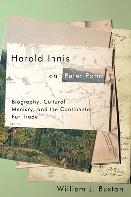 Harold Innis on Peter Pond: Biography, Cultural Memory, and the Continental Fur Trade - Buxton, William J