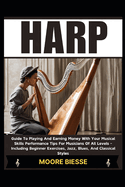 Harp: Guide To Playing And Earning Money With Your Musical Skills Performance Tips For Musicians Of All Levels - Including Beginner Exercises, Jazz, Blues, And Classical Styles