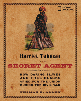 Harriet Tubman, Secret Agent: How Daring Slaves and Free Blacks Spied for the Union During the Civil War - Allen, Thomas B, and Allen, Thomas