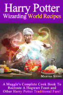 Harry Potter Wizarding World Recipes: A Muggle's Complete Cook Book to Recreate a Hogwart Feast and Other Harry Potter Traditional Fare!