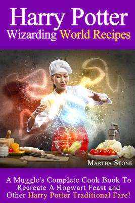 Harry Potter Wizarding World Recipes: A Muggle's Complete Cook Book To Recreate A Hogwart Feast and Other Harry Potter Traditional Fare! - Stone, Martha