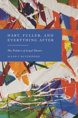 Hart, Fuller, and Everything After: The Politics of Legal Theory - Hutchinson, Allan C