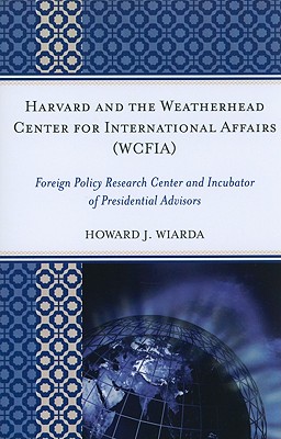 Harvard and the Weatherhead Center for International Affairs (Wcfia): Foreign Policy Research Center and Incubator of Presidential Advisors - Wiarda, Howard J