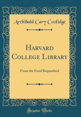 Harvard College Library: From the Fund Bequrathed (Classic Reprint) - Coolidge, Archibald Cary