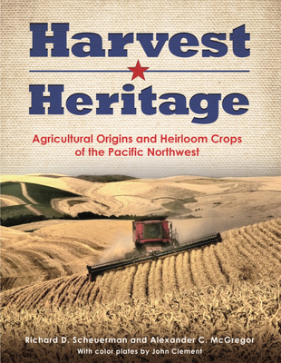 Harvest Heritage: Agricultural Origins and Heirloom Crops of the Pacific Northwest - Scheuerman, Richard D, and McGregor, Alexander C, and Clement, John (Photographer)