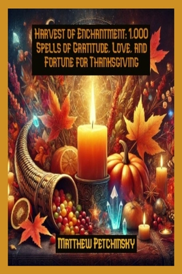 Harvest of Enchantment: 1,000 Spells of Gratitude, Love, and Fortune for Thanksgiving - Petchinsky, Matthew