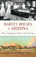 Harvey Houses of Arizona: Historic Hospitality from Winslow to the Grand Canyon