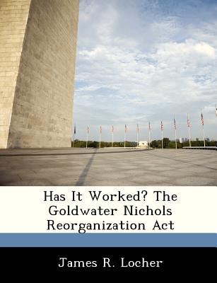 Has It Worked? The Goldwater Nichols Reorganization Act - Locher, James R, III