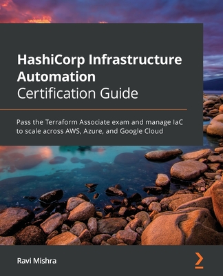 HashiCorp Infrastructure Automation Certification Guide: Pass the Terraform Associate exam and manage IaC to scale across AWS, Azure, and Google Cloud - Mishra, Ravi