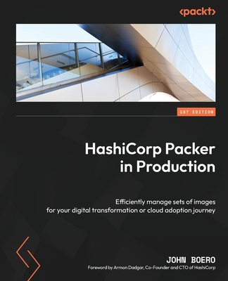 HashiCorp Packer in Production: Efficiently manage sets of images for your digital transformation or cloud adoption journey - Boero, John, and Dadgar, Armon (Foreword by)