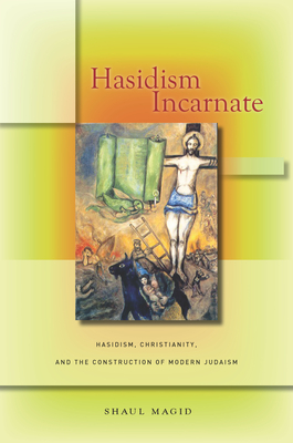 Hasidism Incarnate: Hasidism, Christianity, and the Construction of Modern Judaism - Magid, Shaul, PhD