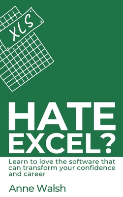 Hate Excel? Learn to love the software that can transform your confidence and career: Learn to love the software that can transform your confidence and career - Walsh, Anne