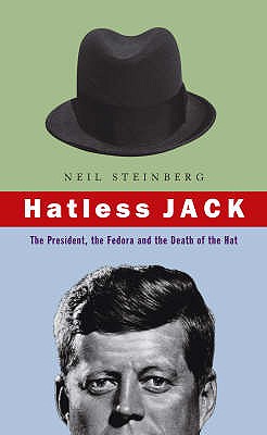 Hatless Jack: The President, the Fedora and the Death of the Hat - Steinberg, Neil