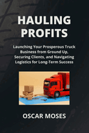 Hauling Profits: Launching Your Prosperous Truck Business from Ground Up, Securing Clients, and Navigating Logistics for Long-Term Success