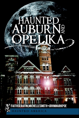 Haunted Auburn and Opelika - Serafin, Faith, and Smith, Michelle, and Poe, John Mark