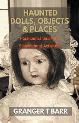 Haunted Dolls, Objects And Places: Paranormal Guide To Supernatural Activities - Barr, Granger T