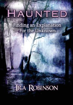 Haunted: Finding an Explanation for the Unknown - Robinson, Ira
