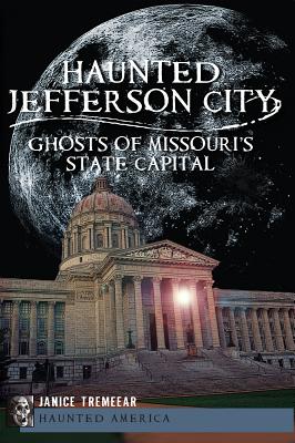 Haunted Jefferson City:: Ghosts of Missouri's State Capital - Tremeear, Janice