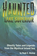 Haunted Lake Superior: Ghostly Tales and Legends from the Mystical Inland Sea