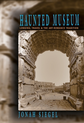 Haunted Museum: Longing, Travel, and the Art - Romance Tradition - Siegel, Jonah