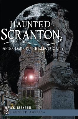 Haunted Scranton:: After Dark in the Electric City - Bernardi Jr, Anthony C