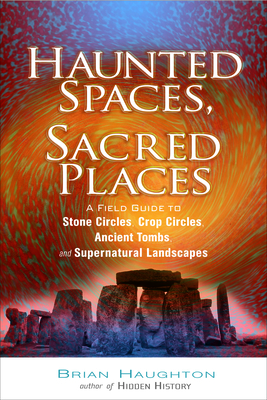 Haunted Spaces, Sacred Places: A Field Guide to Stone Circles, Crop Circles, Ancient Tombs, and Supernatural Landscapes - Haughton, Brian