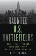 Haunted U.S. Battlefields: Ghosts, Hauntings, and Eerie Events from America's Fields of Honor